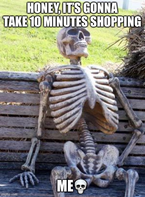 this shit is posted way too much (idgaf) | HONEY, IT’S GONNA TAKE 10 MINUTES SHOPPING; ME💀 | image tagged in memes,waiting skeleton | made w/ Imgflip meme maker