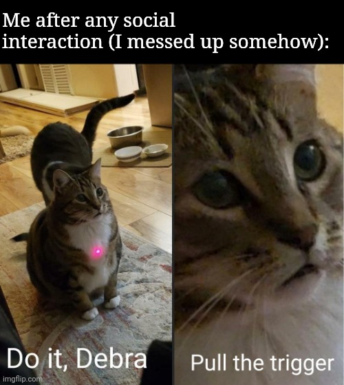 do it debra, pull the trigger | Me after any social interaction (I messed up somehow): | image tagged in do it debra pull the trigger | made w/ Imgflip meme maker