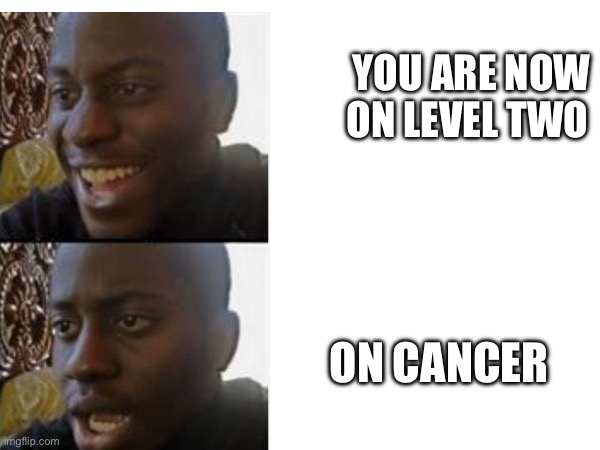 Level two | YOU ARE NOW ON LEVEL TWO; ON CANCER | image tagged in good luck | made w/ Imgflip meme maker