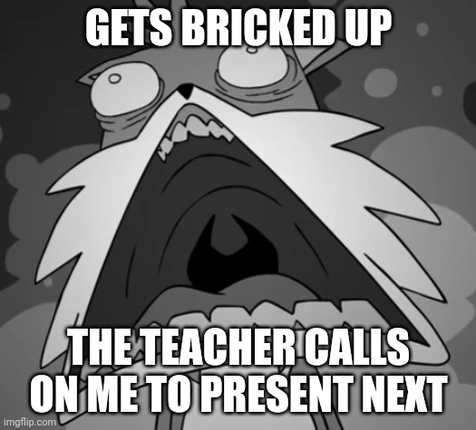 Schocked Secret Histories Tails | GETS BRICKED UP; THE TEACHER CALLS ON ME TO PRESENT NEXT | image tagged in schocked secret histories tails | made w/ Imgflip meme maker