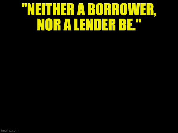 "NEITHER A BORROWER, NOR A LENDER BE." | made w/ Imgflip meme maker