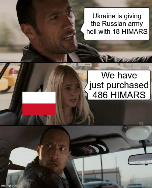 Himars are fun. | Ukraine is giving the Russian army hell with 18 HIMARS; We have just purchased 486 HIMARS | image tagged in memes,the rock driving,himars,poland,ukraine | made w/ Imgflip meme maker