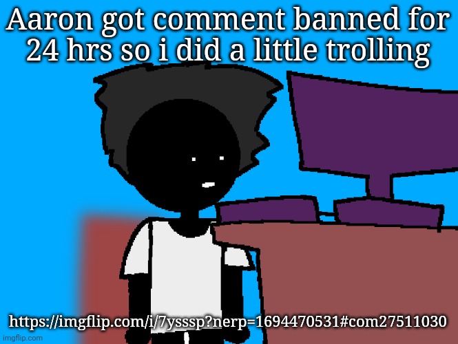oh god what have i done | Aaron got comment banned for 24 hrs so i did a little trolling; https://imgflip.com/i/7ysssp?nerp=1694470531#com27511030 | image tagged in oh god what have i done | made w/ Imgflip meme maker