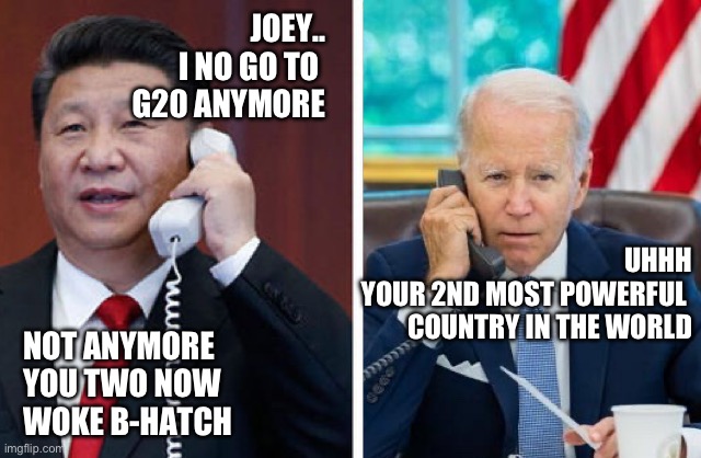 I did this says joey | JOEY..
I NO GO TO 
G20 ANYMORE; UHHH
YOUR 2ND MOST POWERFUL 
COUNTRY IN THE WORLD; NOT ANYMORE 
YOU TWO NOW 
WOKE B-HATCH | image tagged in why u lie joey,memes,biden | made w/ Imgflip meme maker