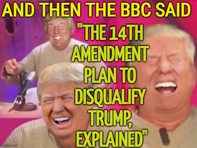 "The 14th Amendment plan to disqualify Trump, explained" | AND THEN THE BBC SAID; "THE 14TH 
AMENDMENT 
PLAN TO 
DISQUALIFY 
TRUMP, 
EXPLAINED" | image tagged in laughing trump | made w/ Imgflip meme maker
