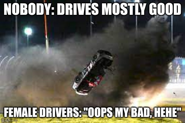 women am i right | NOBODY: DRIVES MOSTLY GOOD; FEMALE DRIVERS: "OOPS MY BAD, HEHE" | image tagged in nascar | made w/ Imgflip meme maker