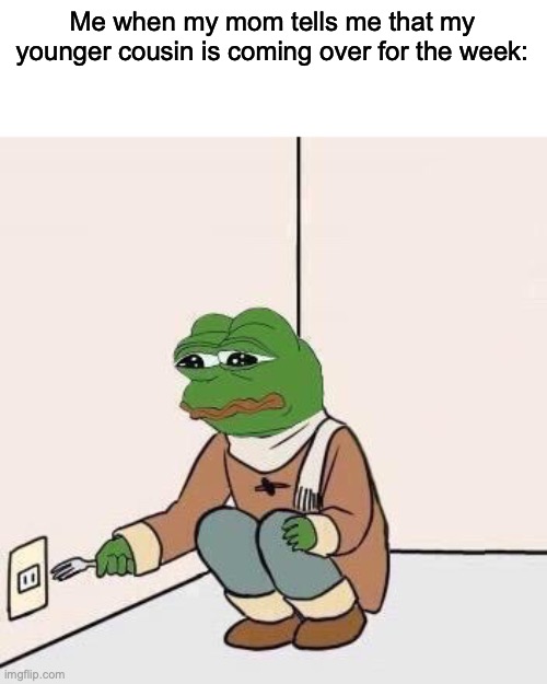 They suck I swear | Me when my mom tells me that my younger cousin is coming over for the week: | image tagged in sad pepe suicide | made w/ Imgflip meme maker