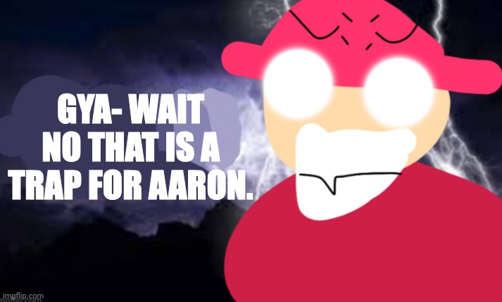Gambai with the funny lightning | GYA- WAIT NO THAT IS A TRAP FOR AARON. | image tagged in gambai with the funny lightning | made w/ Imgflip meme maker
