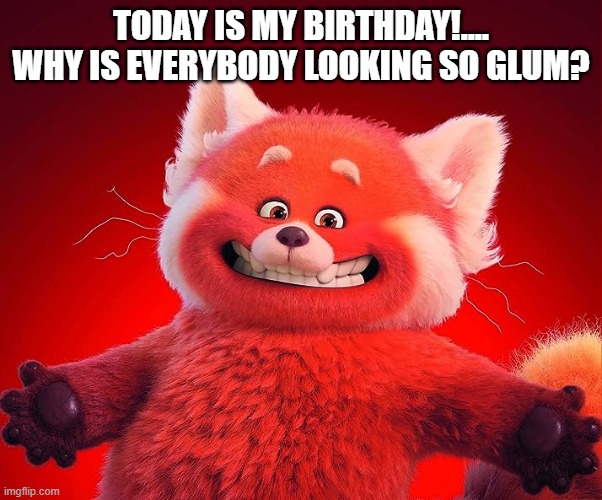 . | TODAY IS MY BIRTHDAY!.... WHY IS EVERYBODY LOOKING SO GLUM? | image tagged in memes | made w/ Imgflip meme maker