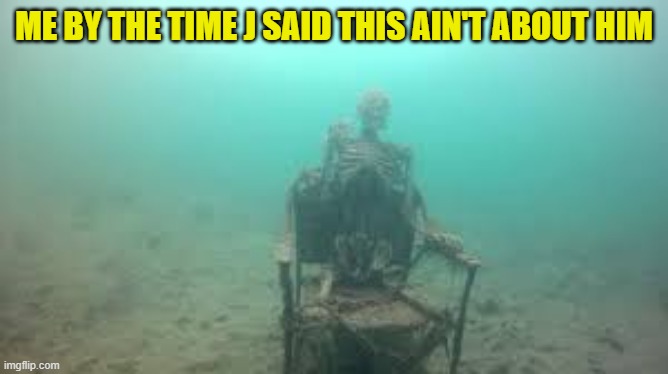 the drowned skeleton | ME BY THE TIME J SAID THIS AIN'T ABOUT HIM | image tagged in the drowned skeleton | made w/ Imgflip meme maker