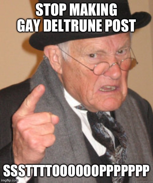 PLS | STOP MAKING GAY DELTRUNE POST; SSSTTTTOOOOOOPPPPPPP | image tagged in memes,back in my day | made w/ Imgflip meme maker