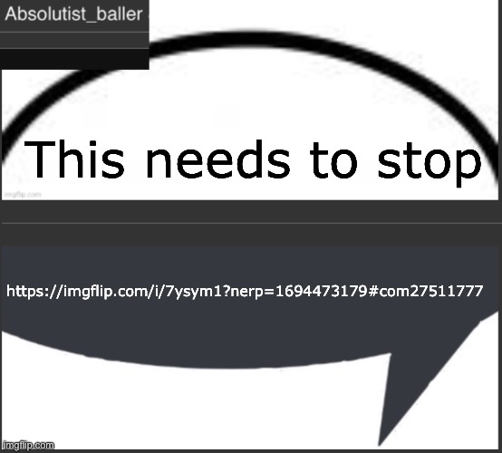 Absolutist_baller Anouncement | This needs to stop; https://imgflip.com/i/7ysym1?nerp=1694473179#com27511777 | image tagged in absolutist_baller anouncement | made w/ Imgflip meme maker