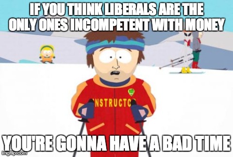 In response to the missing $6 billion. | IF YOU THINK LIBERALS ARE THE ONLY ONES INCOMPETENT WITH MONEY  YOU'RE GONNA HAVE A BAD TIME | image tagged in memes,super cool ski instructor | made w/ Imgflip meme maker