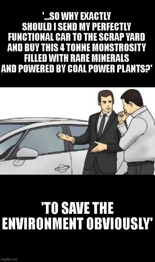 Car Salesman Slaps Roof Of Car | '...SO WHY EXACTLY SHOULD I SEND MY PERFECTLY FUNCTIONAL CAR TO THE SCRAP YARD AND BUY THIS 4 TONNE MONSTROSITY FILLED WITH RARE MINERALS AND POWERED BY COAL POWER PLANTS?'; 'TO SAVE THE ENVIRONMENT OBVIOUSLY' | image tagged in memes,car salesman slaps roof of car | made w/ Imgflip meme maker