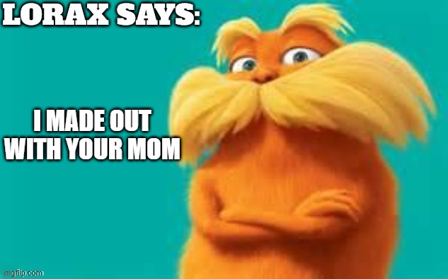 Lorax Says | I MADE OUT WITH YOUR MOM | image tagged in lorax says | made w/ Imgflip meme maker