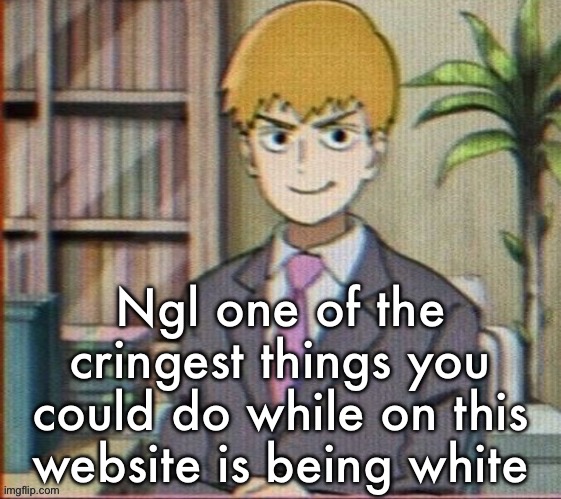 Reigen arataka | Ngl one of the cringest things you could do while on this website is being white | image tagged in reigen arataka | made w/ Imgflip meme maker