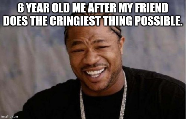Yo Dawg Heard You | 6 YEAR OLD ME AFTER MY FRIEND DOES THE CRINGIEST THING POSSIBLE. | image tagged in memes,yo dawg heard you | made w/ Imgflip meme maker