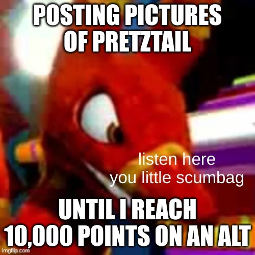 Minute 2. | POSTING PICTURES OF PRETZTAIL; UNTIL I REACH 10,000 POINTS ON AN ALT | image tagged in pretztail listen here you little scumbag | made w/ Imgflip meme maker