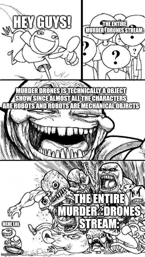 Hear me out: | THE ENTIRE MURDER_DRONES STREAM:; HEY GUYS! MURDER DRONES IS TECHNICALLY A OBJECT SHOW SINCE ALMOST ALL THE CHARACTERS ARE ROBOTS AND ROBOTS ARE MECHANICAL OBJRCTS; THE ENTIRE MURDER_DRONES STREAM:; HEHE LOL | image tagged in angry mob comic | made w/ Imgflip meme maker