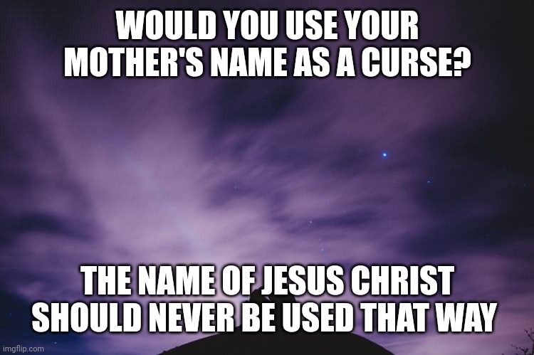 Man alone on hill at night | WOULD YOU USE YOUR MOTHER'S NAME AS A CURSE? THE NAME OF JESUS CHRIST SHOULD NEVER BE USED THAT WAY | image tagged in man alone on hill at night | made w/ Imgflip meme maker