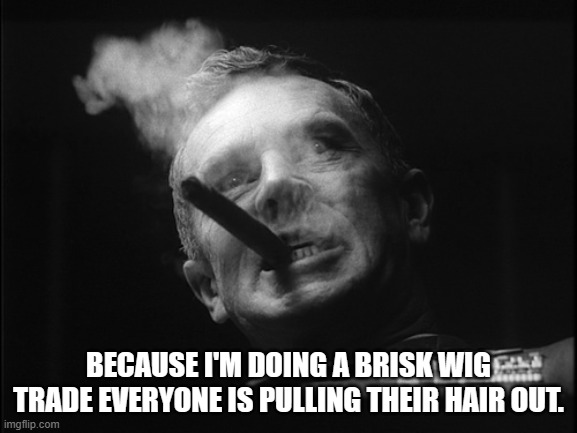 General Ripper (Dr. Strangelove) | BECAUSE I'M DOING A BRISK WIG TRADE EVERYONE IS PULLING THEIR HAIR OUT. | image tagged in general ripper dr strangelove | made w/ Imgflip meme maker