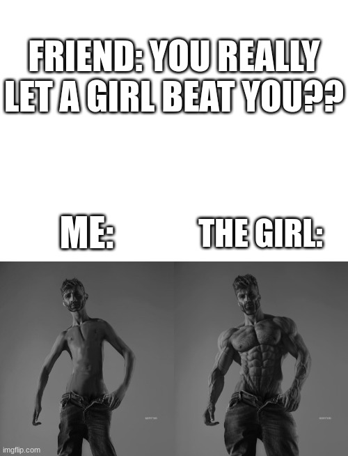 I'm weak :( | FRIEND: YOU REALLY LET A GIRL BEAT YOU?? ME:; THE GIRL: | image tagged in gigachad,giga chad,relatable,funny,memes | made w/ Imgflip meme maker