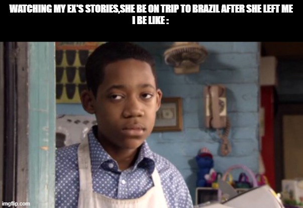 Why she acting like i was a bad person in her life | WATCHING MY EX'S STORIES,SHE BE ON TRIP TO BRAZIL AFTER SHE LEFT ME
I BE LIKE : | image tagged in funny memes,chris,everybody hates chris | made w/ Imgflip meme maker