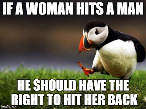 Unpopular Opinion Puffin Meme | IF A WOMAN HITS A MAN HE SHOULD HAVE THE RIGHT TO HIT HER BACK | image tagged in memes,unpopular opinion puffin,AdviceAnimals | made w/ Imgflip meme maker