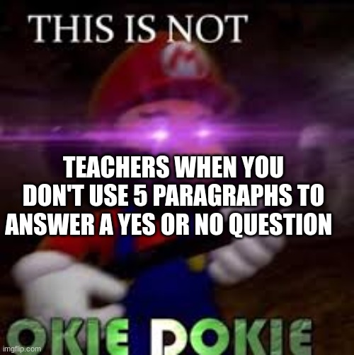 school system be like... | TEACHERS WHEN YOU DON'T USE 5 PARAGRAPHS TO ANSWER A YES OR NO QUESTION | image tagged in this is not okie dokie | made w/ Imgflip meme maker