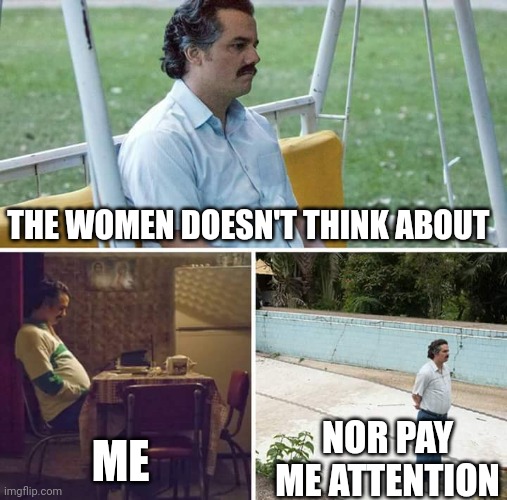 Tjinlñññ | THE WOMEN DOESN'T THINK ABOUT; ME; NOR PAY ME ATTENTION | image tagged in memes,sad pablo escobar | made w/ Imgflip meme maker