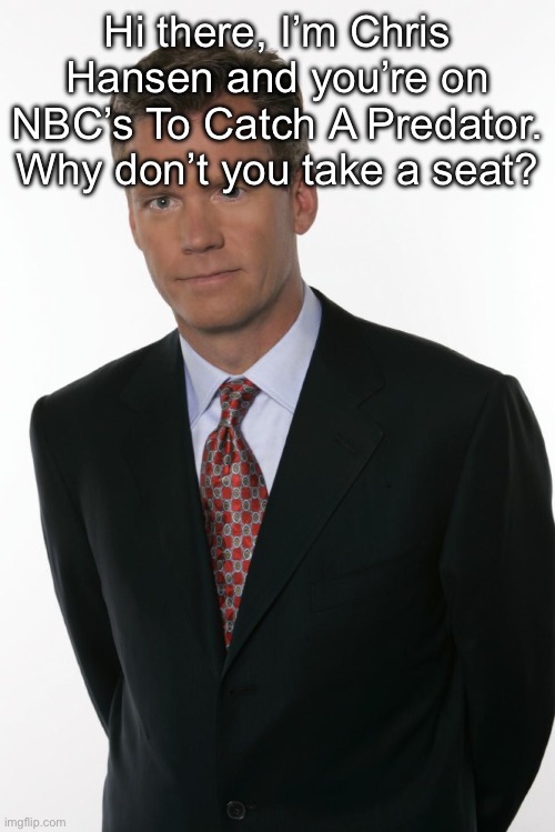 Chris Hansen | Hi there, I’m Chris Hansen and you’re on NBC’s To Catch A Predator. Why don’t you take a seat? | image tagged in chris hansen | made w/ Imgflip meme maker