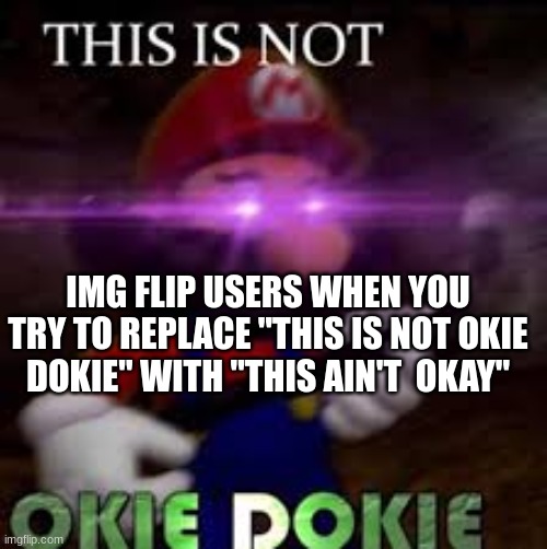 the same happens when you try to call IMGflip users "Memers" | IMG FLIP USERS WHEN YOU TRY TO REPLACE "THIS IS NOT OKIE DOKIE" WITH "THIS AIN'T  OKAY" | image tagged in this is not okie dokie | made w/ Imgflip meme maker