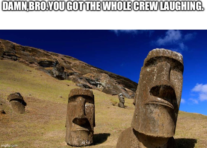 MOAI | DAMN,BRO.YOU GOT THE WHOLE CREW LAUGHING. | image tagged in memes | made w/ Imgflip meme maker
