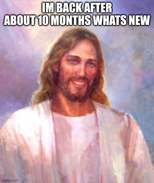 hi | IM BACK AFTER ABOUT 10 MONTHS WHATS NEW | image tagged in memes,smiling jesus | made w/ Imgflip meme maker
