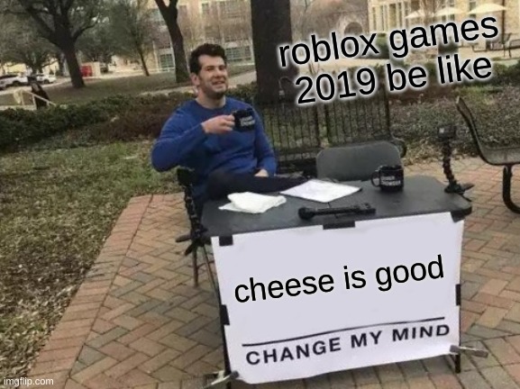 roblox | roblox games 2019 be like; cheese is good | image tagged in memes,change my mind,roblox meme | made w/ Imgflip meme maker
