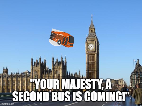 Big Ben Rocket Bomb | "YOUR MAJESTY, A SECOND BUS IS COMING!" | image tagged in big ben rocket bomb | made w/ Imgflip meme maker