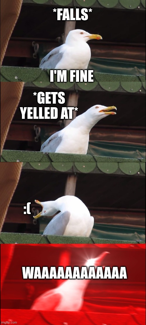 Inhaling Seagull | *FALLS*; I'M FINE; *GETS YELLED AT*; :(; WAAAAAAAAAAAA | image tagged in memes,inhaling seagull | made w/ Imgflip meme maker