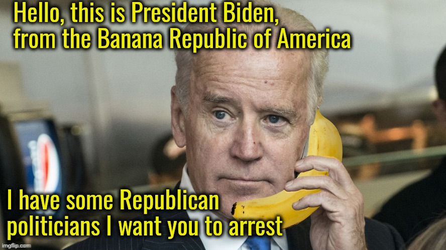 America is now a banana republic. | Hello, this is President Biden, from the Banana Republic of America; I have some Republican politicians I want you to arrest | image tagged in banana republic | made w/ Imgflip meme maker