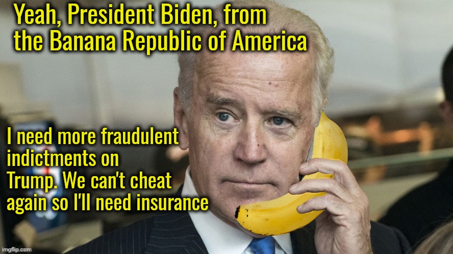 America is a banana republic even South American countries now laugh at. | Yeah, President Biden, from the Banana Republic of America; I need more fraudulent indictments on Trump. We can't cheat again so I'll need insurance | image tagged in banana republic | made w/ Imgflip meme maker