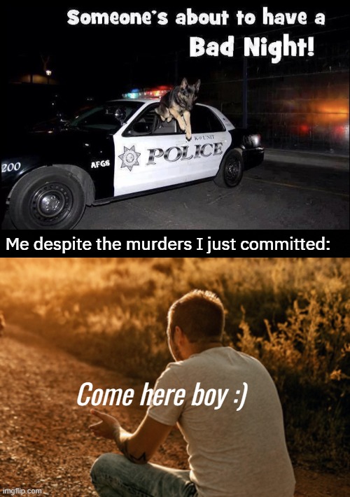Me despite the murders I just committed:; Come here boy :) | image tagged in dogs,funny | made w/ Imgflip meme maker