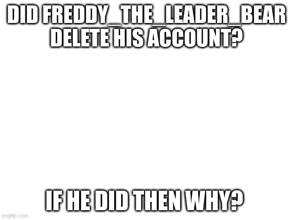 DID FREDDY_THE_LEADER_BEAR DELETE HIS ACCOUNT? IF HE DID THEN WHY? | made w/ Imgflip meme maker