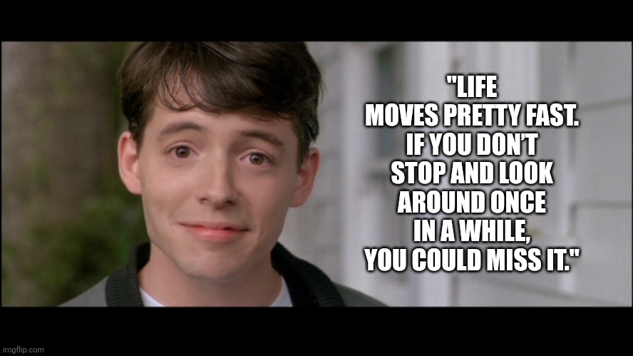 Look | "LIFE MOVES PRETTY FAST. IF YOU DON’T STOP AND LOOK AROUND ONCE IN A WHILE, YOU COULD MISS IT." | image tagged in ferris bueller kick off | made w/ Imgflip meme maker