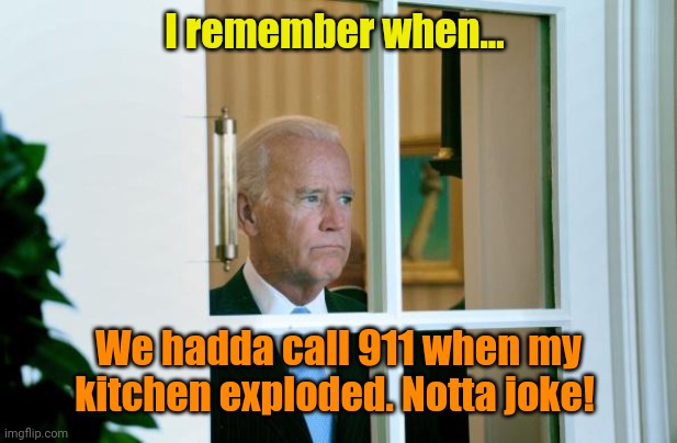 Sad Joe Biden | I remember when... We hadda call 911 when my kitchen exploded. Notta joke! | image tagged in sad joe biden | made w/ Imgflip meme maker