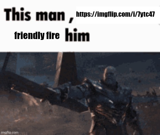 This man, _____ him | https://imgflip.com/i/7ytc47; friendly fire | image tagged in this man _____ him | made w/ Imgflip meme maker