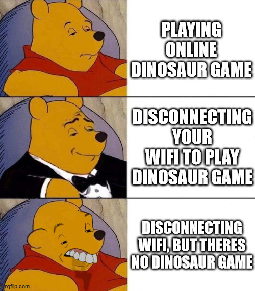 do you hate it when youre offline and cant access the dinosaur game | PLAYING ONLINE DINOSAUR GAME; DISCONNECTING YOUR WIFI TO PLAY DINOSAUR GAME; DISCONNECTING WIFI, BUT THERES NO DINOSAUR GAME | image tagged in best better blurst,funny | made w/ Imgflip meme maker