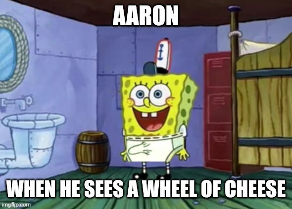 spongebob boner | AARON; WHEN HE SEES A WHEEL OF CHEESE | image tagged in spongebob boner | made w/ Imgflip meme maker