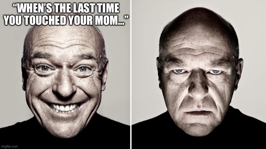 Based off an irl conversion I had | “WHEN’S THE LAST TIME YOU TOUCHED YOUR MOM…” | image tagged in dean norris's reaction | made w/ Imgflip meme maker
