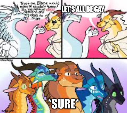 I feel like she’d say this tho… | LET’S ALL BE GAY; *SURE* | image tagged in blaze s dumb declaration,memes,dragons | made w/ Imgflip meme maker