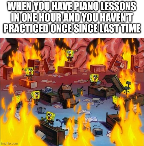 spongebob fire | WHEN YOU HAVE PIANO LESSONS IN ONE HOUR AND YOU HAVEN'T PRACTICED ONCE SINCE LAST TIME | image tagged in spongebob fire | made w/ Imgflip meme maker