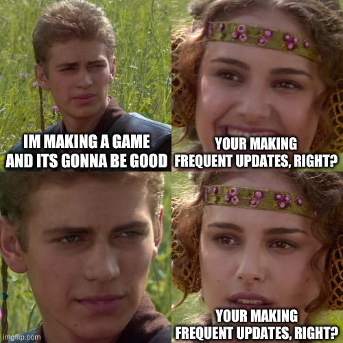 Anakin Padme 4 Panel | IM MAKING A GAME AND ITS GONNA BE GOOD; YOUR MAKING FREQUENT UPDATES, RIGHT? YOUR MAKING FREQUENT UPDATES, RIGHT? | image tagged in anakin padme 4 panel | made w/ Imgflip meme maker